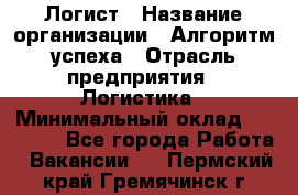 Логист › Название организации ­ Алгоритм успеха › Отрасль предприятия ­ Логистика › Минимальный оклад ­ 40 000 - Все города Работа » Вакансии   . Пермский край,Гремячинск г.